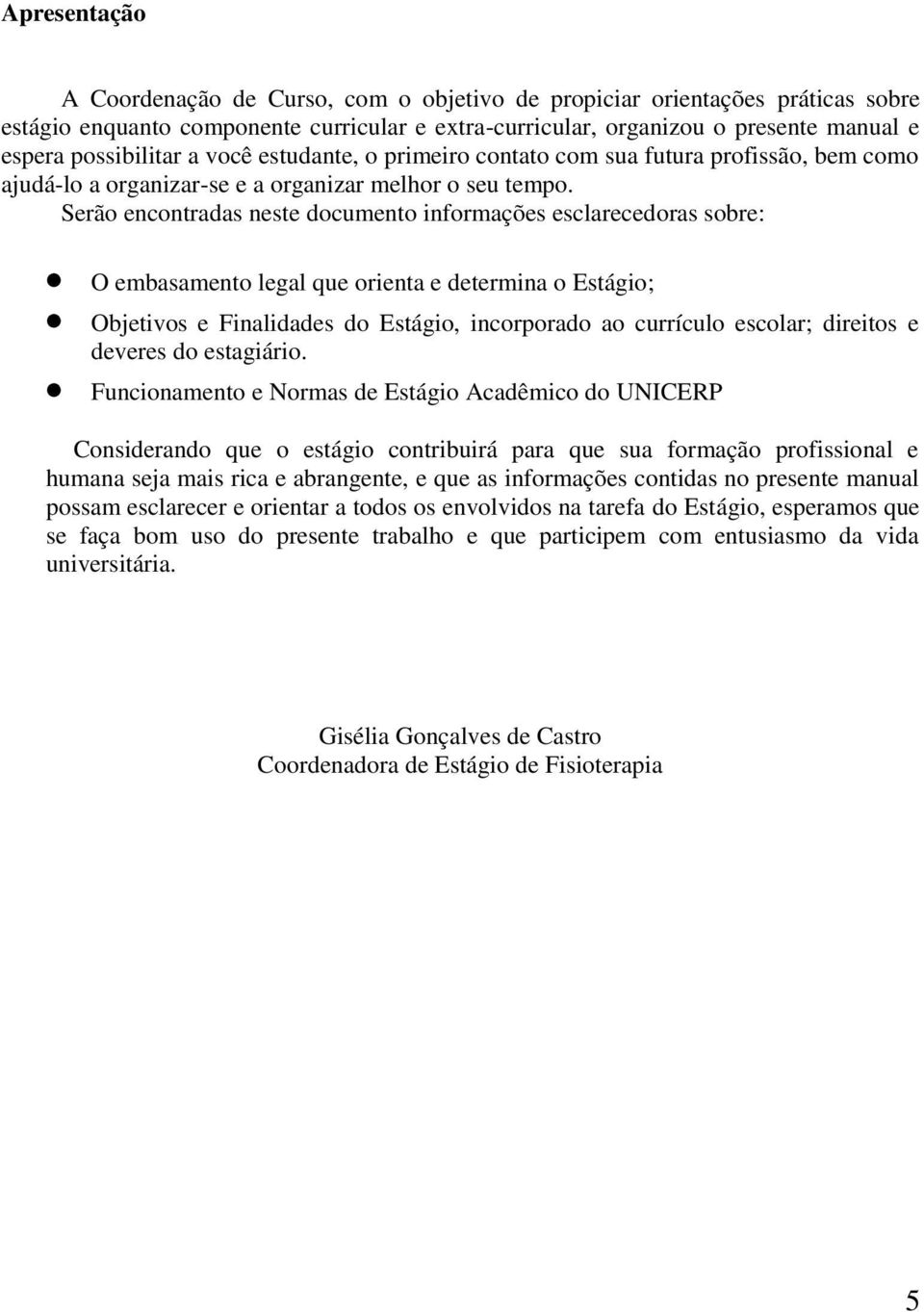 Serão encontradas neste documento informações esclarecedoras sobre: O embasamento legal que orienta e determina o Estágio; Objetivos e Finalidades do Estágio, incorporado ao currículo escolar;