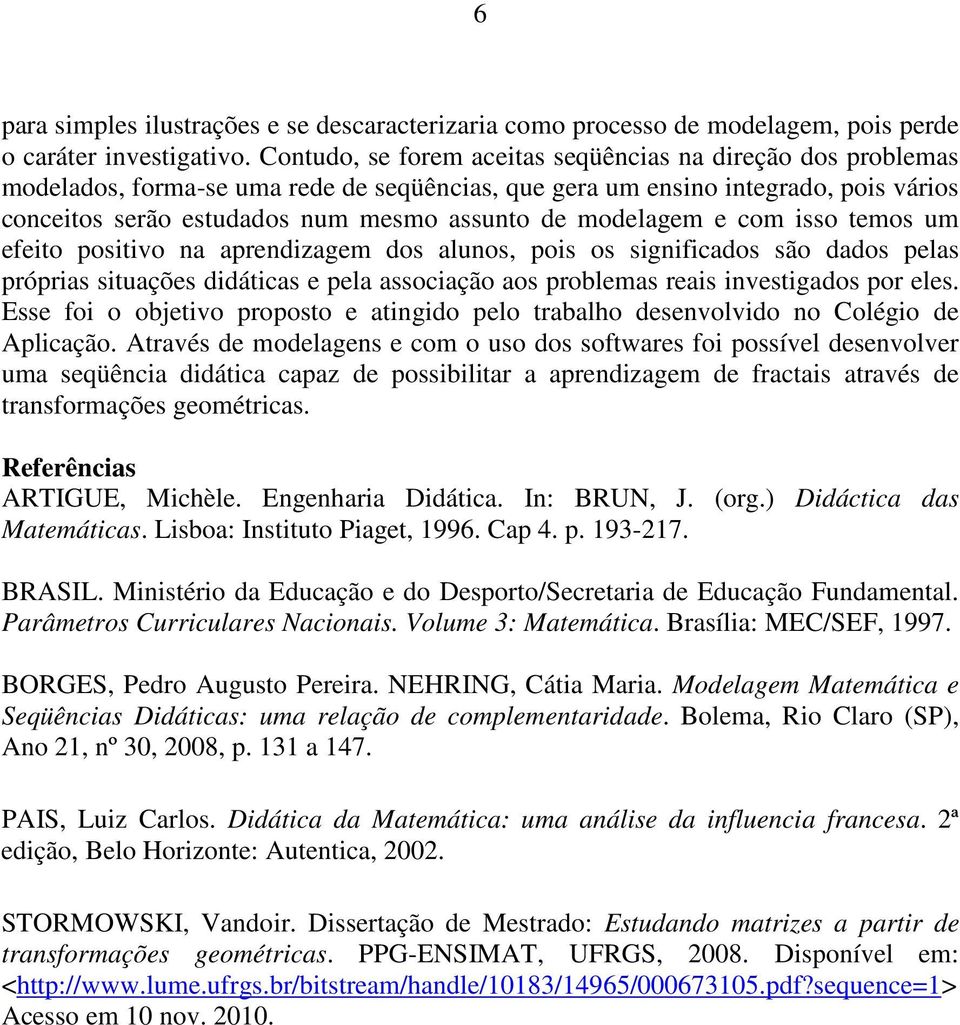 modelagem e com isso temos um efeito positivo na aprendizagem dos alunos, pois os significados são dados pelas próprias situações didáticas e pela associação aos problemas reais investigados por eles.