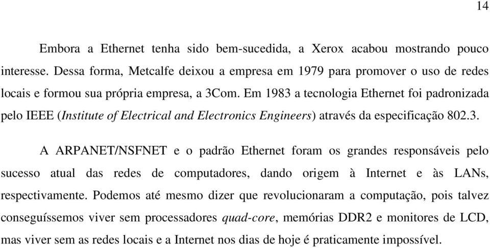 Em 1983 a tecnologia Ethernet foi padronizada pelo IEEE (Institute of Electrical and Electronics Engineers) através da especificação 802.3. A ARPANET/NSFNET e o padrão Ethernet foram os grandes responsáveis pelo sucesso atual das redes de computadores, dando origem à Internet e às LANs, respectivamente.