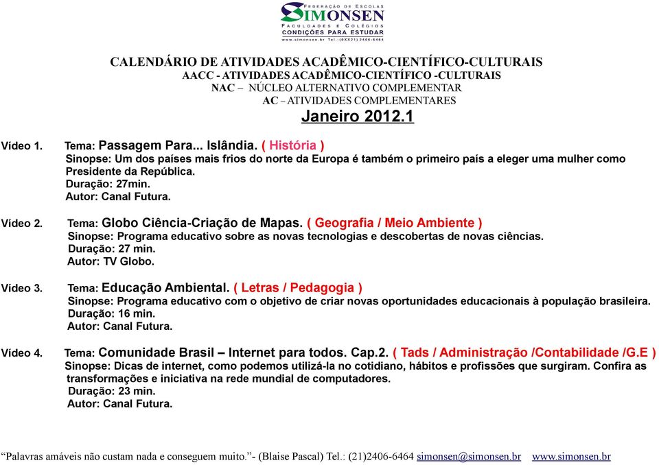 Tema: Globo Ciência-Criação de Mapas. ( Geografia / Meio Ambiente ) Sinopse: Programa educativo sobre as novas tecnologias e descobertas de novas ciências. Duração: 27 min. Autor: TV Globo. Vídeo 3.