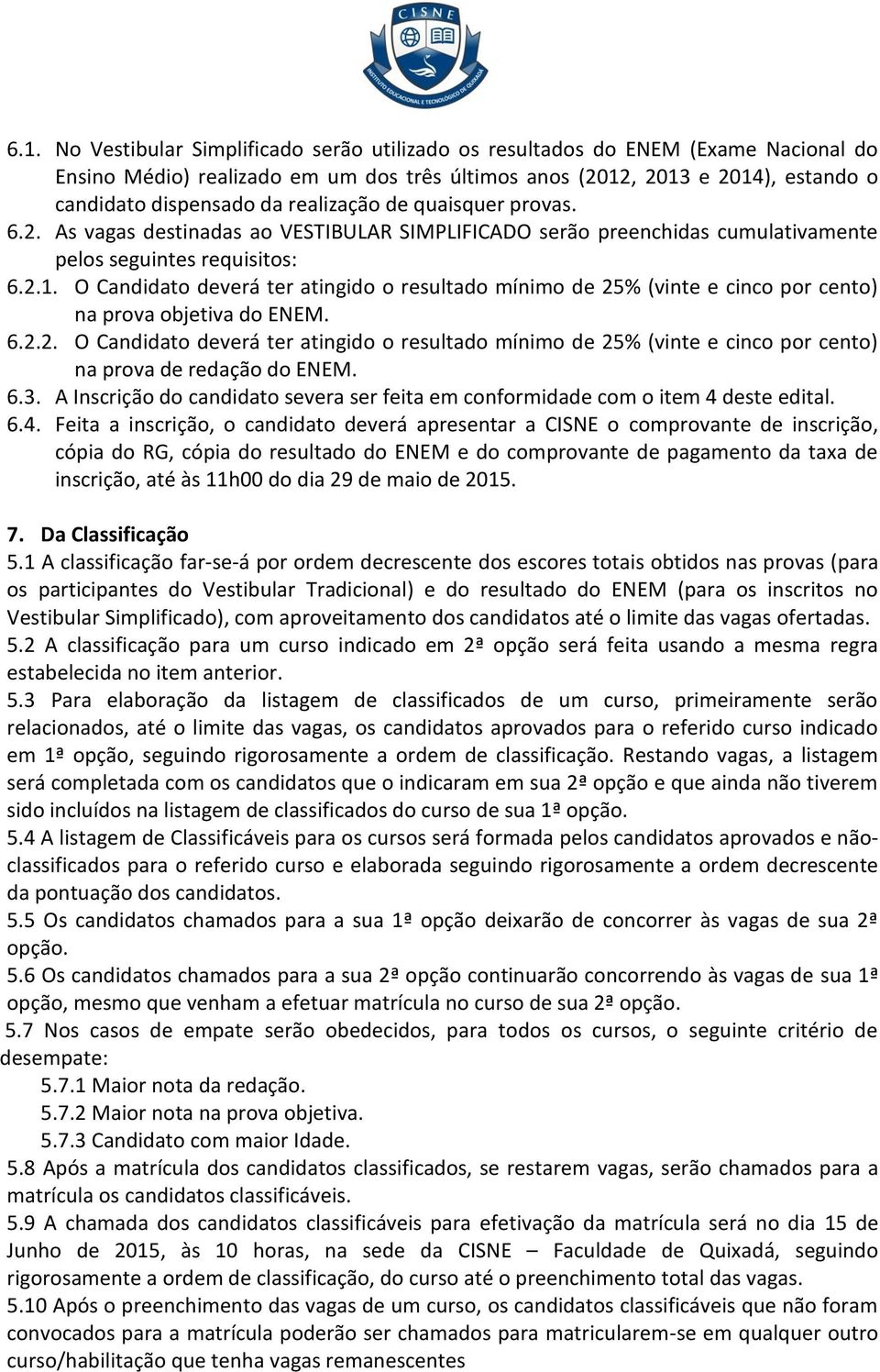 O Candidato deverá ter atingido o resultado mínimo de 25% (vinte e cinco por cento) na prova objetiva do ENEM. 6.2.2. O Candidato deverá ter atingido o resultado mínimo de 25% (vinte e cinco por cento) na prova de redação do ENEM.