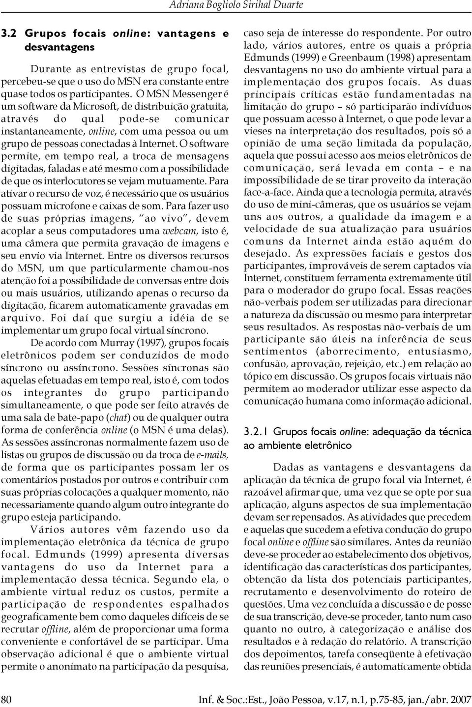 O software permite, em tempo real, a troca de mensagens digitadas, faladas e até mesmo com a possibilidade de que os interlocutores se vejam mutuamente.