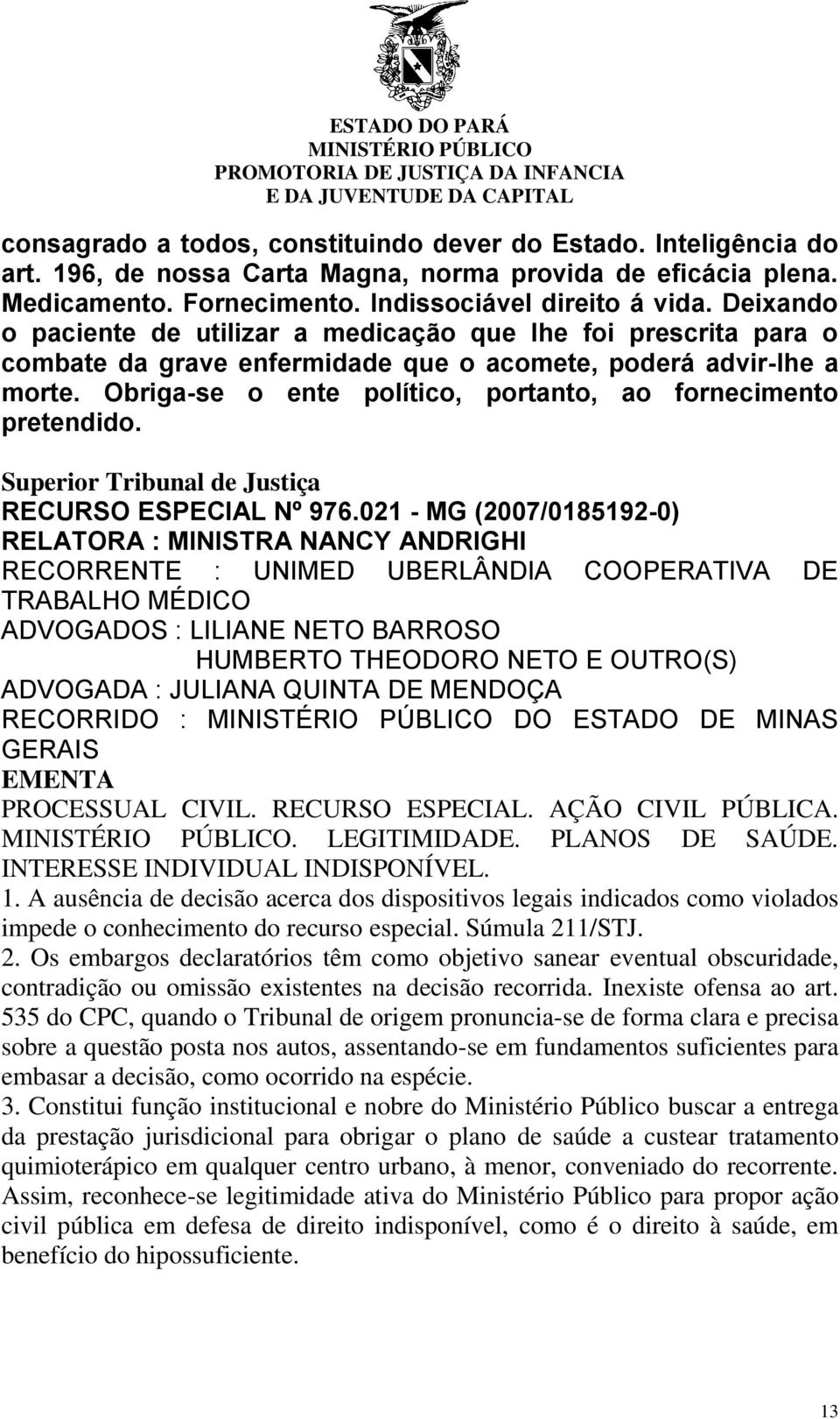 Obriga-se o ente político, portanto, ao fornecimento pretendido. Superior Tribunal de Justiça RECURSO ESPECIAL Nº 976.