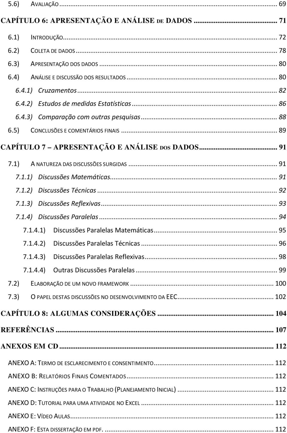 1) A NATUREZA DAS DISCUSSÕES SURGIDAS... 91 7.1.1) Discussões Matemáticas... 91 7.1.2) Discussões Técnicas... 92 7.1.3) Discussões Reflexivas... 93 7.1.4) Discussões Paralelas... 94 7.1.4.1) Discussões Paralelas Matemáticas.