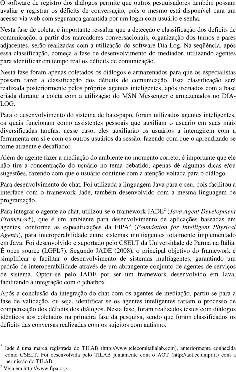 Nesta fase de coleta, é importante ressaltar que a detecção e classificação dos deficits de comunicação, a partir dos marcadores conversacionais, organização dos turnos e pares adjacentes, serão