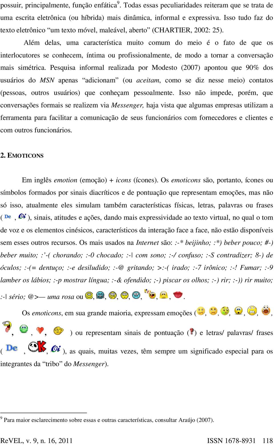 Além delas, uma característica muito comum do meio é o fato de que os interlocutores se conhecem, íntima ou profissionalmente, de modo a tornar a conversação mais simétrica.