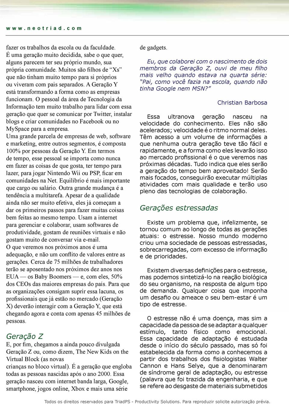 O pessoal da área de Tecnologia da Informação tem muito trabalho para lidar com essa geração que quer se comunicar por Twitter, instalar blogs e criar comunidades no Facebook ou no MySpace para a