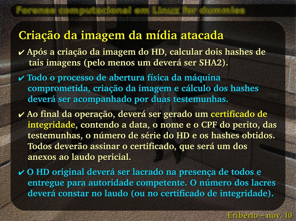 Ao final da operação, deverá ser gerado um certificado de integridade, contendo a data, o nome e o CPF do perito, das testemunhas, o número de série do HD e os hashes obtidos.