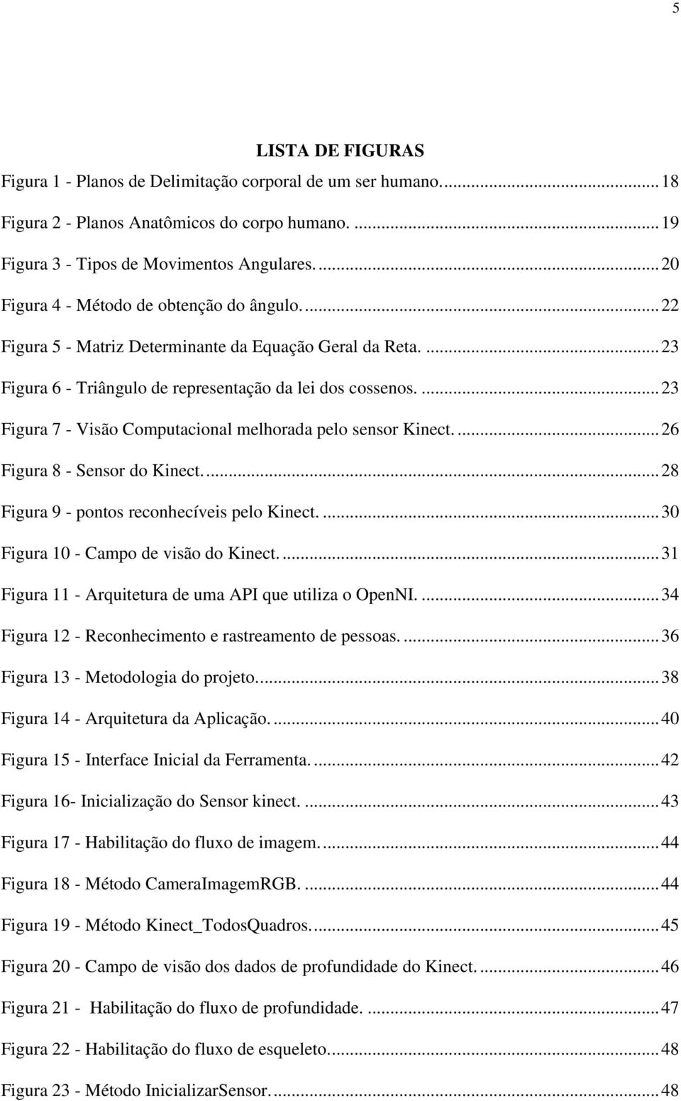 ... 23 Figura 7 - Visão Computacional melhorada pelo sensor Kinect.... 26 Figura 8 - Sensor do Kinect.... 28 Figura 9 - pontos reconhecíveis pelo Kinect.... 30 Figura 10 - Campo de visão do Kinect.