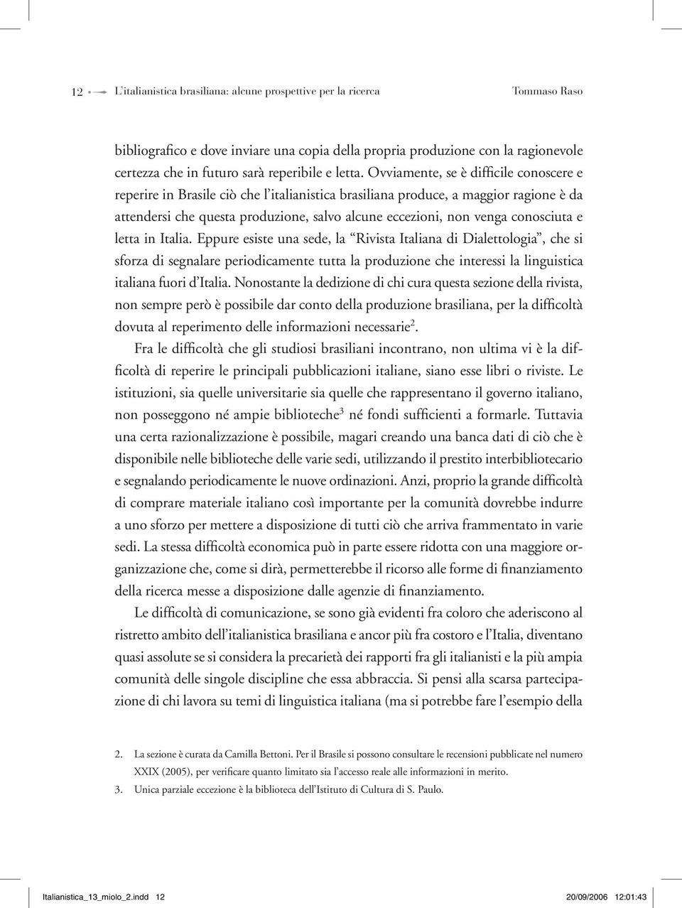 Ovviamente, se è difficile conoscere e reperire in Brasile ciò che l italianistica brasiliana produce, a maggior ragione è da attendersi che questa produzione, salvo alcune eccezioni, non venga