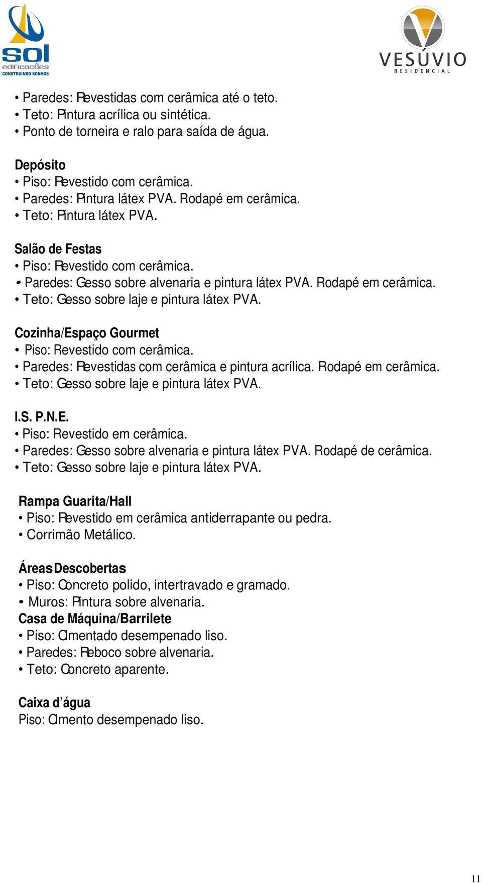 Teto: Gesso sobre laje e pintura látex PVA. Cozinha/Espaço Gourmet Piso: Revestido com cerâmica. Paredes: Revestidas com cerâmica e pintura acrílica. Rodapé em cerâmica.