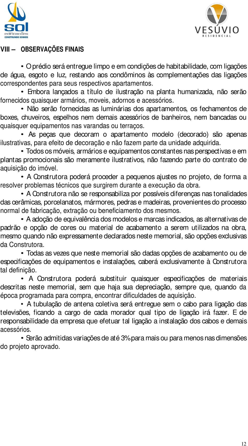 Não serão fornecidas as luminárias dos apartamentos, os fechamentos de boxes, chuveiros, espelhos nem demais acessórios de banheiros, nem bancadas ou quaisquer equipamentos nas varandas ou terraços.