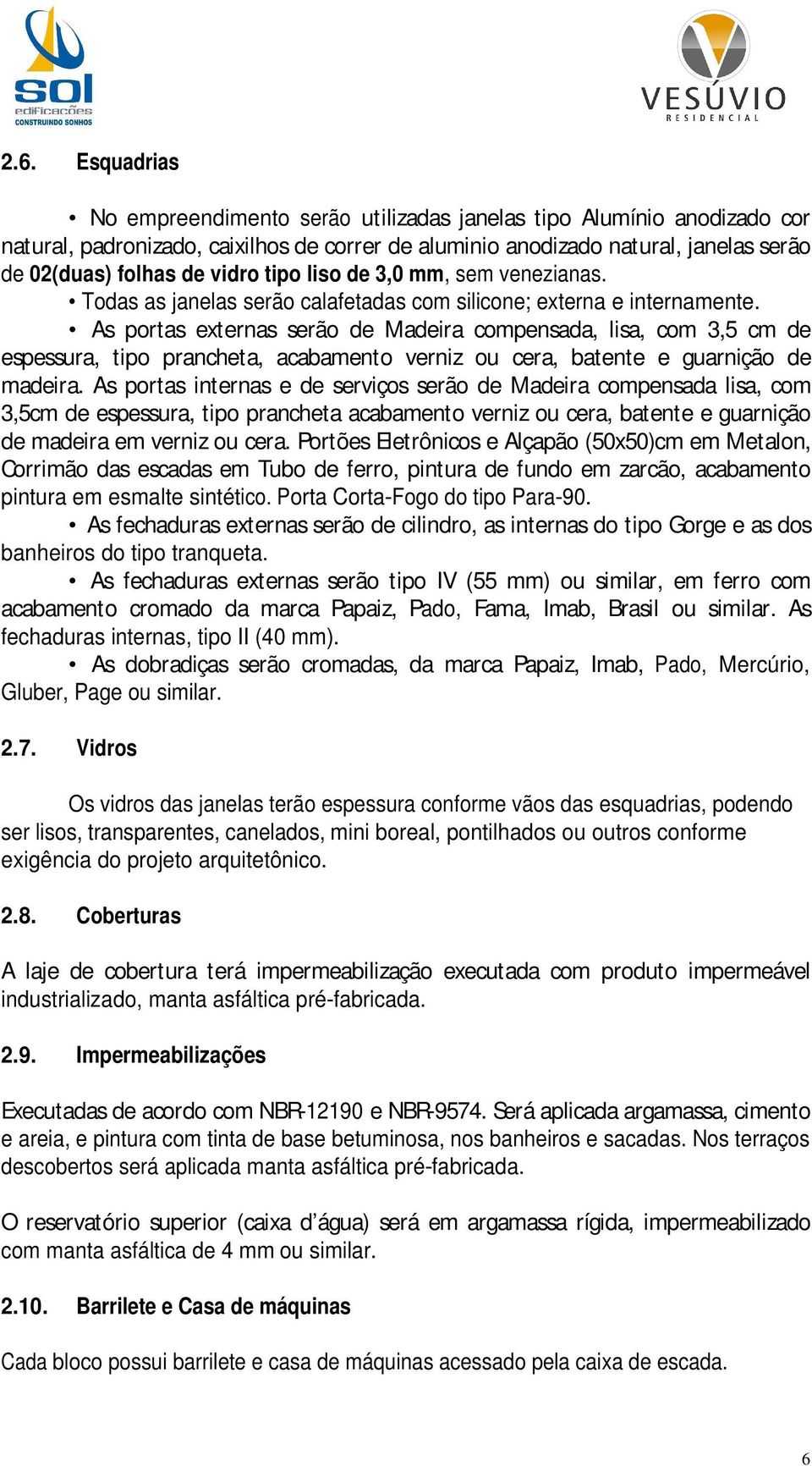 As portas externas serão de Madeira compensada, lisa, com 3,5 cm de espessura, tipo prancheta, acabamento verniz ou cera, batente e guarnição de madeira.