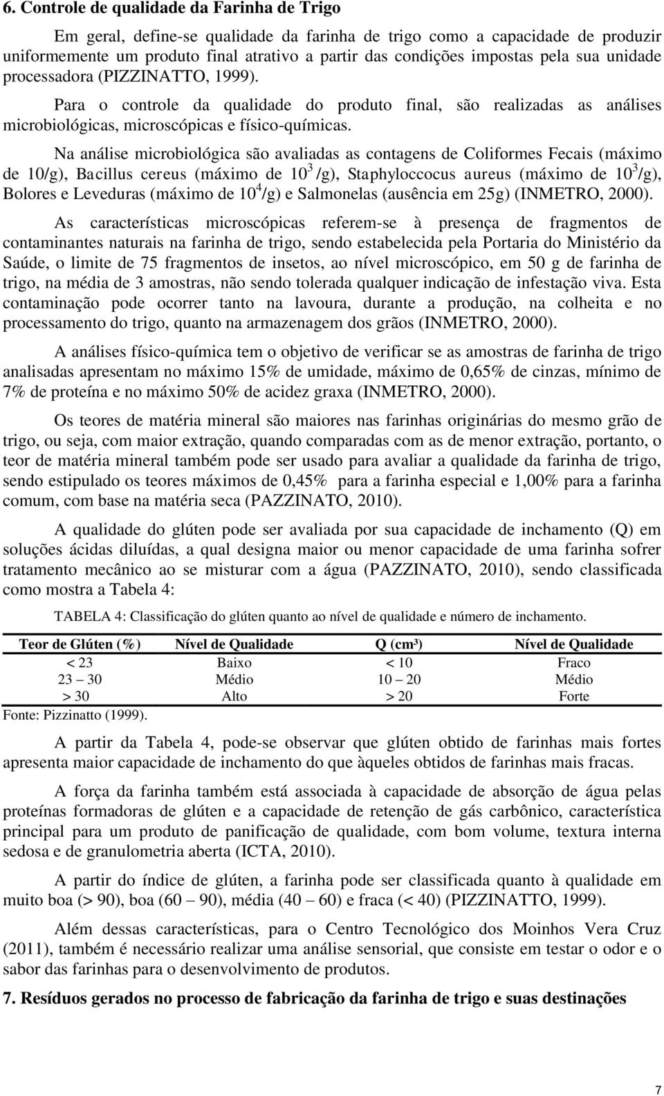 Na análise microbiológica são avaliadas as contagens de Coliformes Fecais (máximo de 10/g), Bacillus cereus (máximo de 10 3 /g), Staphyloccocus aureus (máximo de 10 3 /g), Bolores e Leveduras (máximo