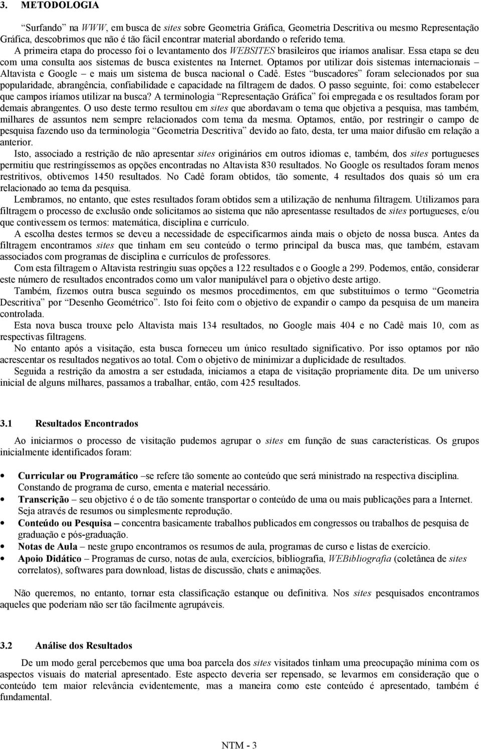 Optamos por utilizar dois sistemas internacionais Altavista e Google e mais um sistema de busca nacional o Cadê.