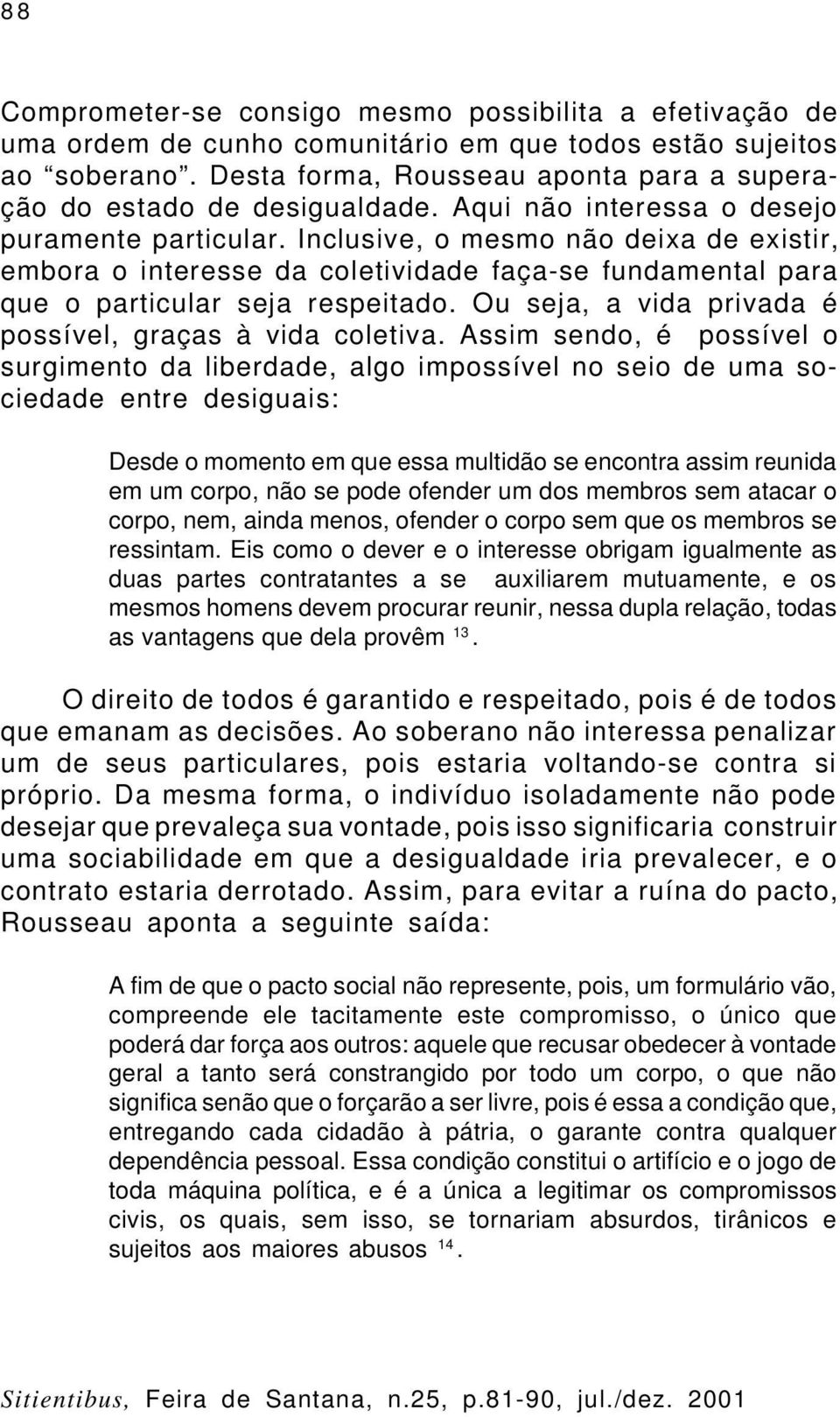 Inclusive, o mesmo não deixa de existir, embora o interesse da coletividade faça-se fundamental para que o particular seja respeitado. Ou seja, a vida privada é possível, graças à vida coletiva.