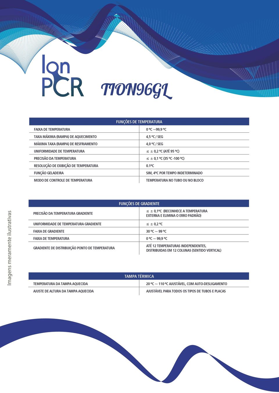 1ºC SIM, 4ºC POR TEMPO INDETERMINADO TEMPERATURA NO TUBO OU NO BLOCO FUNÇÕES DE GRADIENTE PRECISÃO DA TEMPERATURA GRADIENTE UNIFORMIDADE DE TEMPERATURA GRADIENTE ± 0,2 ºC FAIXA DE GRADIENTE 30 ºC ~