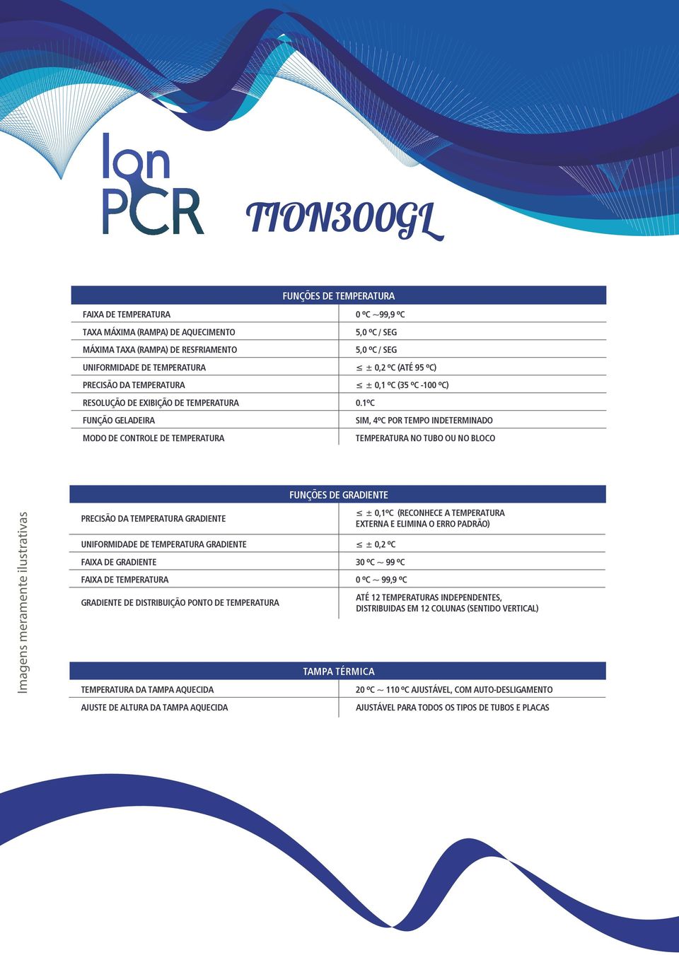 1ºC SIM, 4ºC POR TEMPO INDETERMINADO TEMPERATURA NO TUBO OU NO BLOCO FUNÇÕES DE GRADIENTE PRECISÃO DA TEMPERATURA GRADIENTE UNIFORMIDADE DE TEMPERATURA GRADIENTE ± 0,2 ºC FAIXA DE GRADIENTE 30 ºC ~