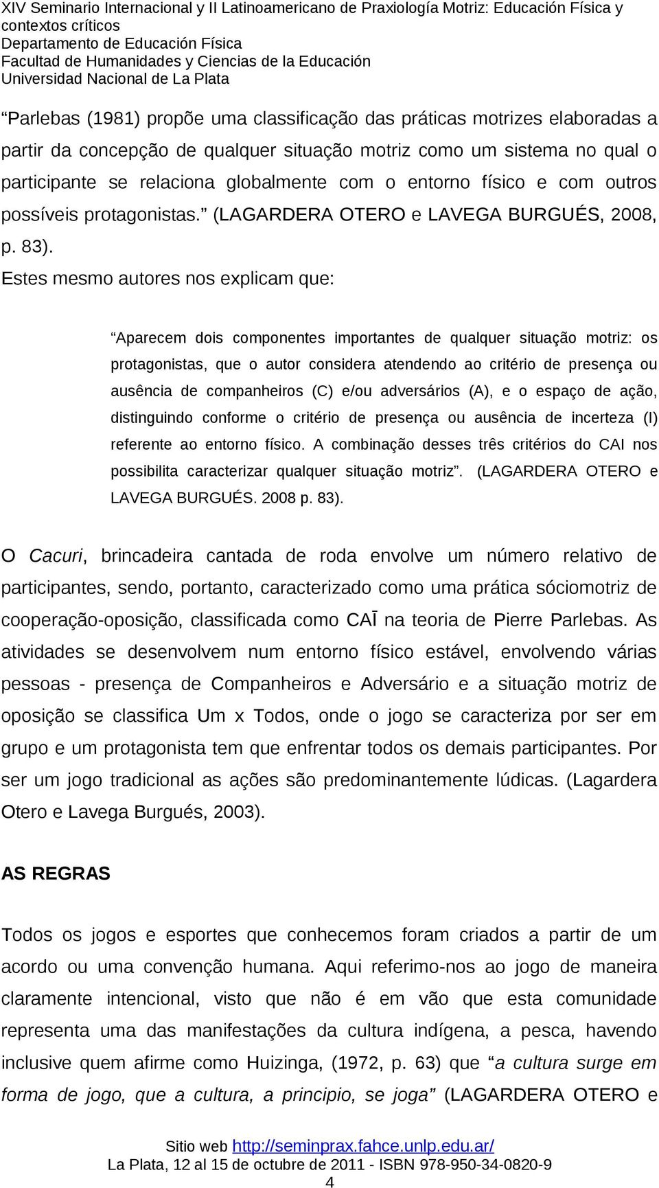 Estes mesmo autores nos explicam que: Aparecem dois componentes importantes de qualquer situação motriz: os protagonistas, que o autor considera atendendo ao critério de presença ou ausência de