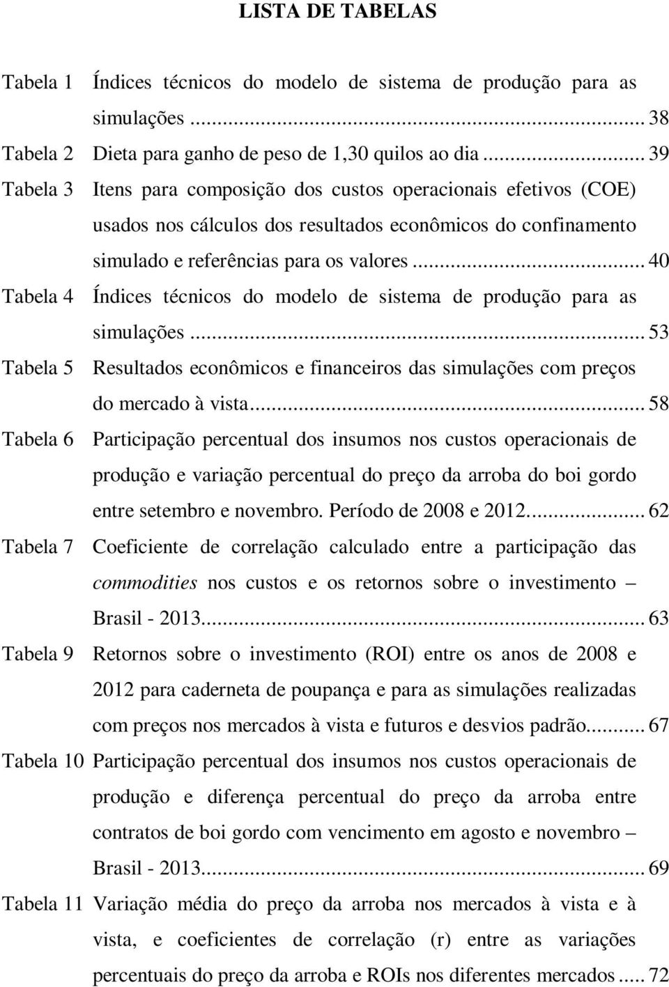 .. 40 Tabela 4 Índices técnicos do modelo de sistema de produção para as simulações... 53 Tabela 5 Resultados econômicos e financeiros das simulações com preços do mercado à vista.