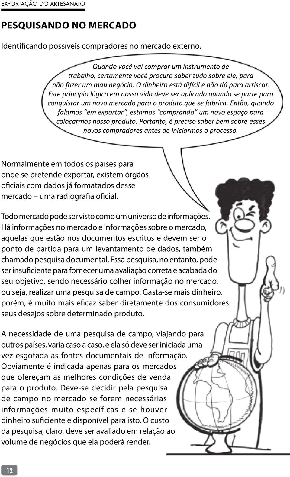 Este princípio lógico em nossa vida deve ser aplicado quando se parte para conquistar um novo mercado para o produto que se fabrica.