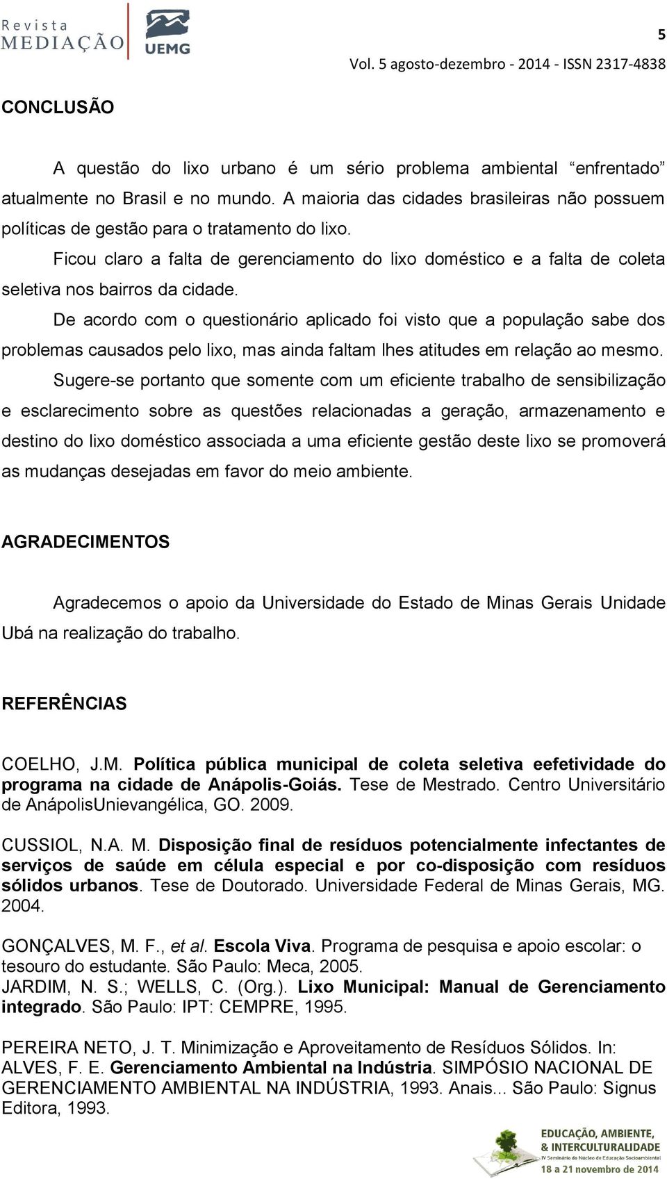 De acordo com o questionário aplicado foi visto que a população sabe dos problemas causados pelo lixo, mas ainda faltam lhes atitudes em relação ao mesmo.