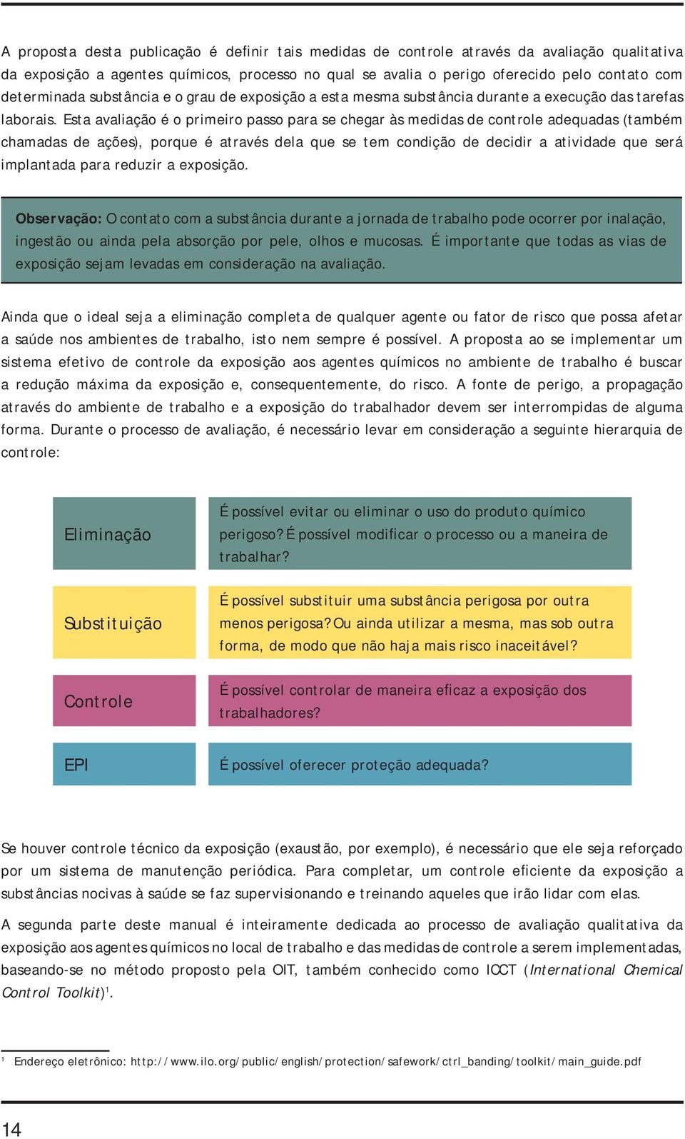 Esta avaliação é o primeiro passo para se chegar às medidas de controle adequadas (também chamadas de ações), porque é através dela que se tem condição de decidir a atividade que será implantada para