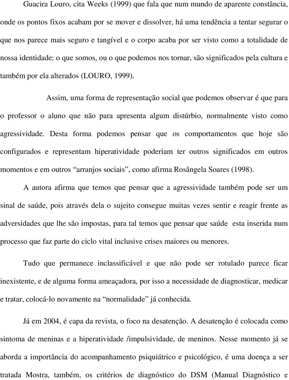 Assim, uma forma de representação social que podemos observar é que para o professor o aluno que não para apresenta algum distúrbio, normalmente visto como agressividade.