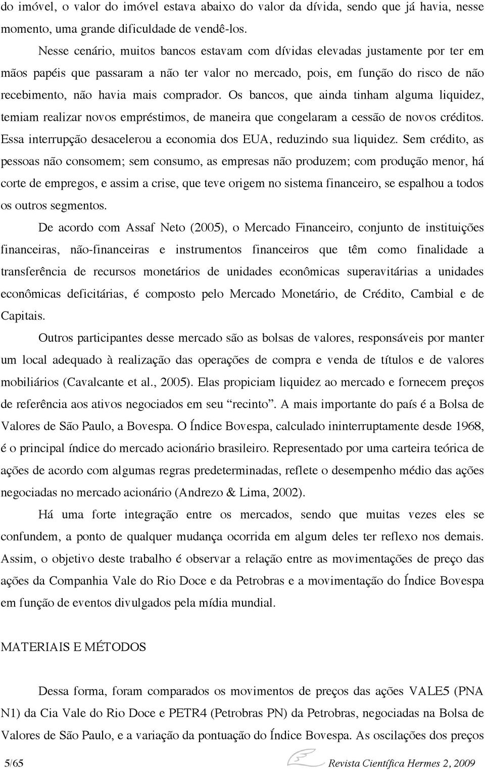 comprador. Os bancos, que ainda tinham alguma liquidez, temiam realizar novos empréstimos, de maneira que congelaram a cessão de novos créditos.