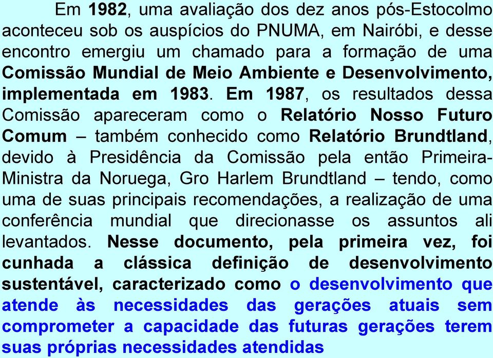 Em 1987, os resultados dessa Comissão apareceram como o Relatório Nosso Futuro Comum também conhecido como Relatório Brundtland, devido à Presidência da Comissão pela então Primeira- Ministra da