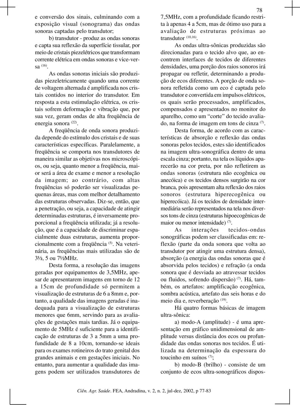 As ondas sonoras iniciais são produzidas piezeletricamente quando uma corrente de voltagem alternada é amplificada nos cristais contidos no interior do transdutor.