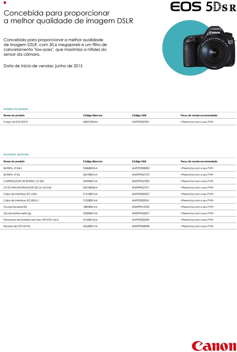 Acessórios opcionais: Nome do produto Código Mercury Código EAN Preço de venda recomendado BATERIA LP-E6N 9486B002AA 4549292008302 <Preencha com o seu PVR> BATERIA LP-E6 3347B001AA 4960999627472