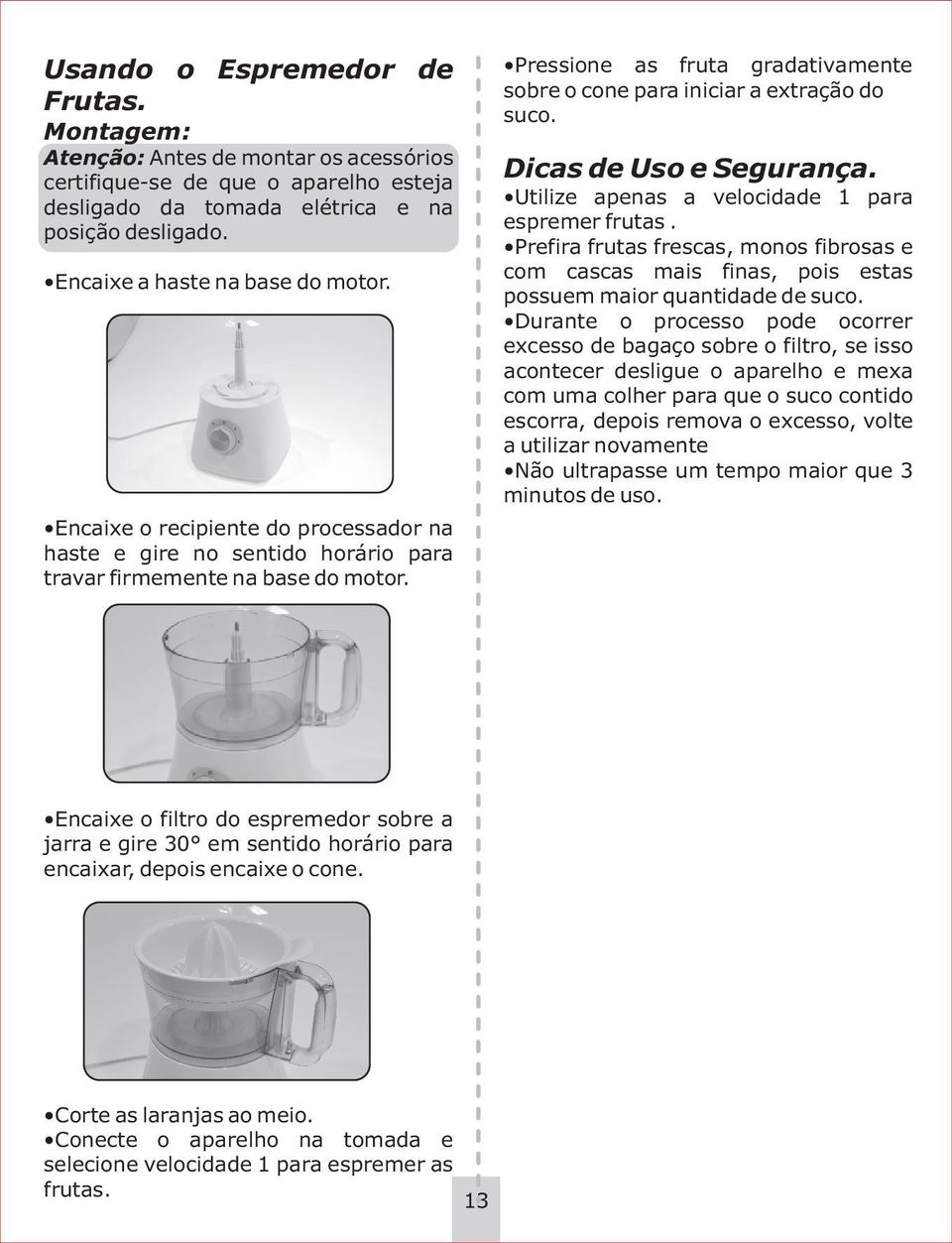 Pressione as fruta gradativamente sobre o cone para iniciar a extração do suco. Dicas de Uso e Segurança. Utilize apenas a velocidade 1 para espremer frutas.