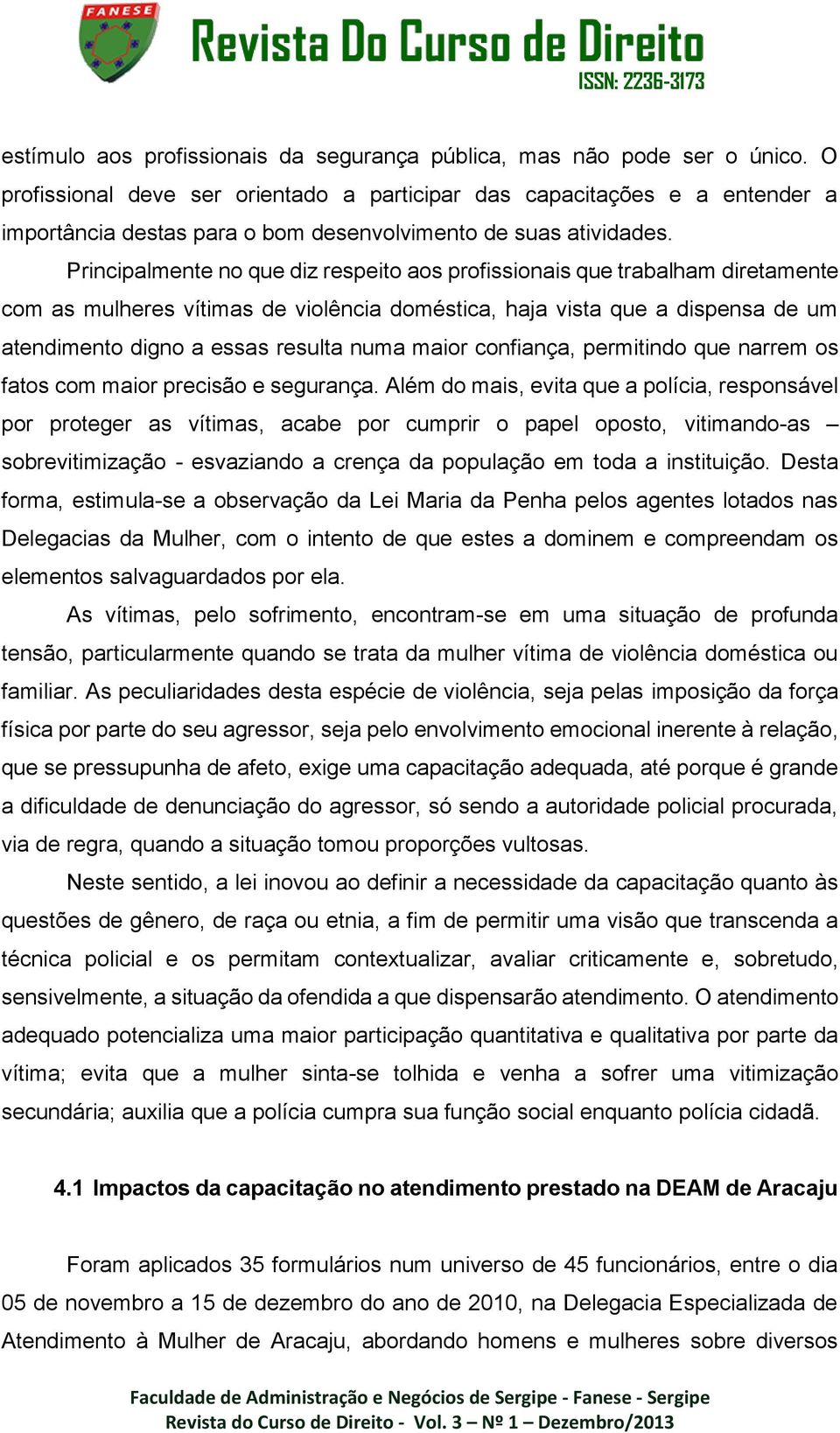 Principalmente no que diz respeito aos profissionais que trabalham diretamente com as mulheres vítimas de violência doméstica, haja vista que a dispensa de um atendimento digno a essas resulta numa