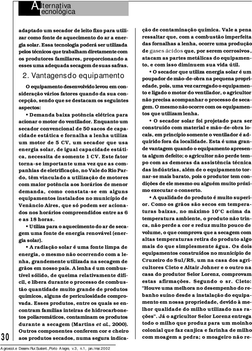 Vantagens do equipamento O equipamento desenvolvido levou em consideração vários fatores quando da sua concepção, sendo que se destacam os seguintes aspectos: Demanda baixa potência elétrica para