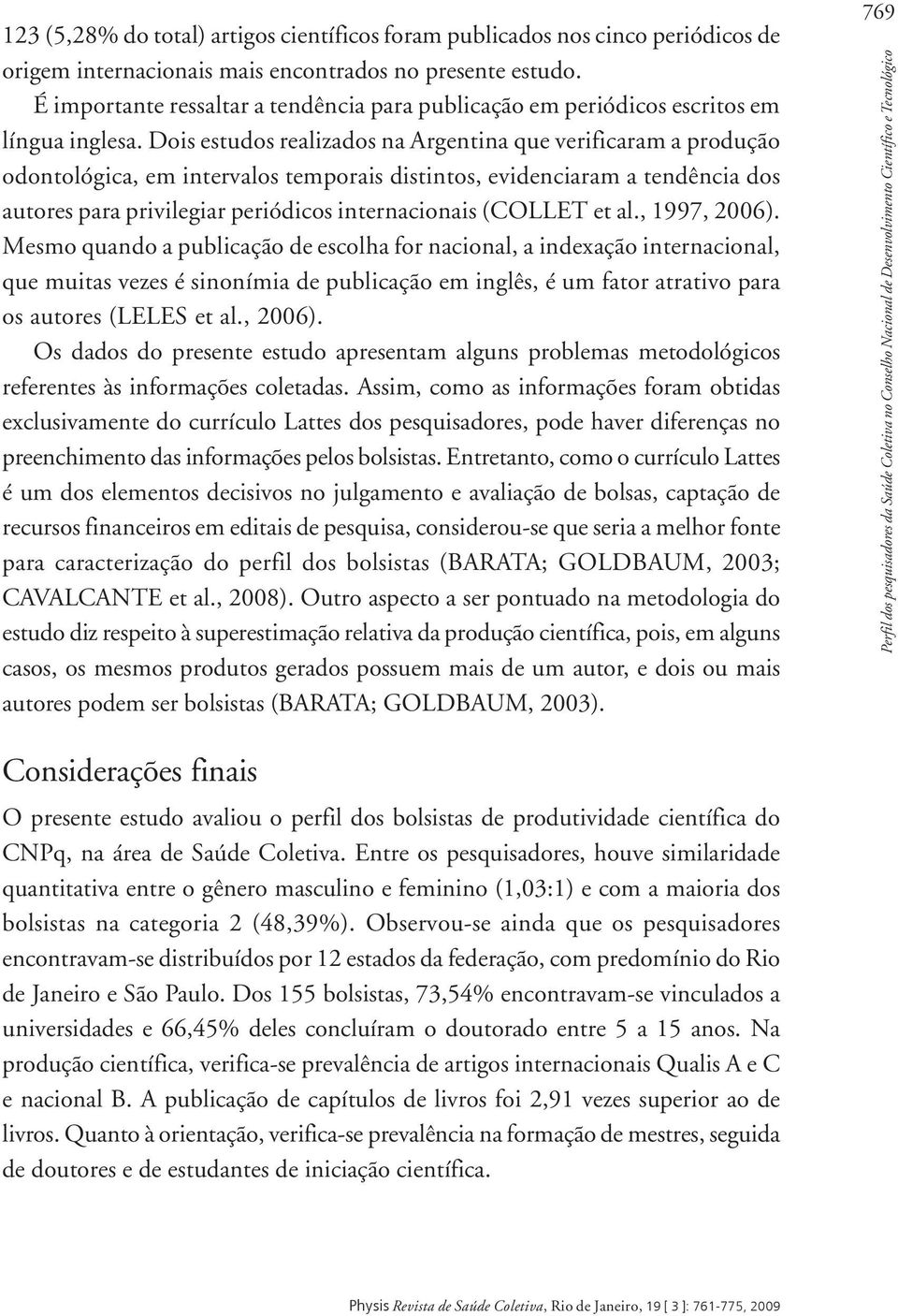 Dois estudos realizados na Argentina que verificaram a produção odontológica, em intervalos temporais distintos, evidenciaram a tendência dos autores para privilegiar periódicos internacionais