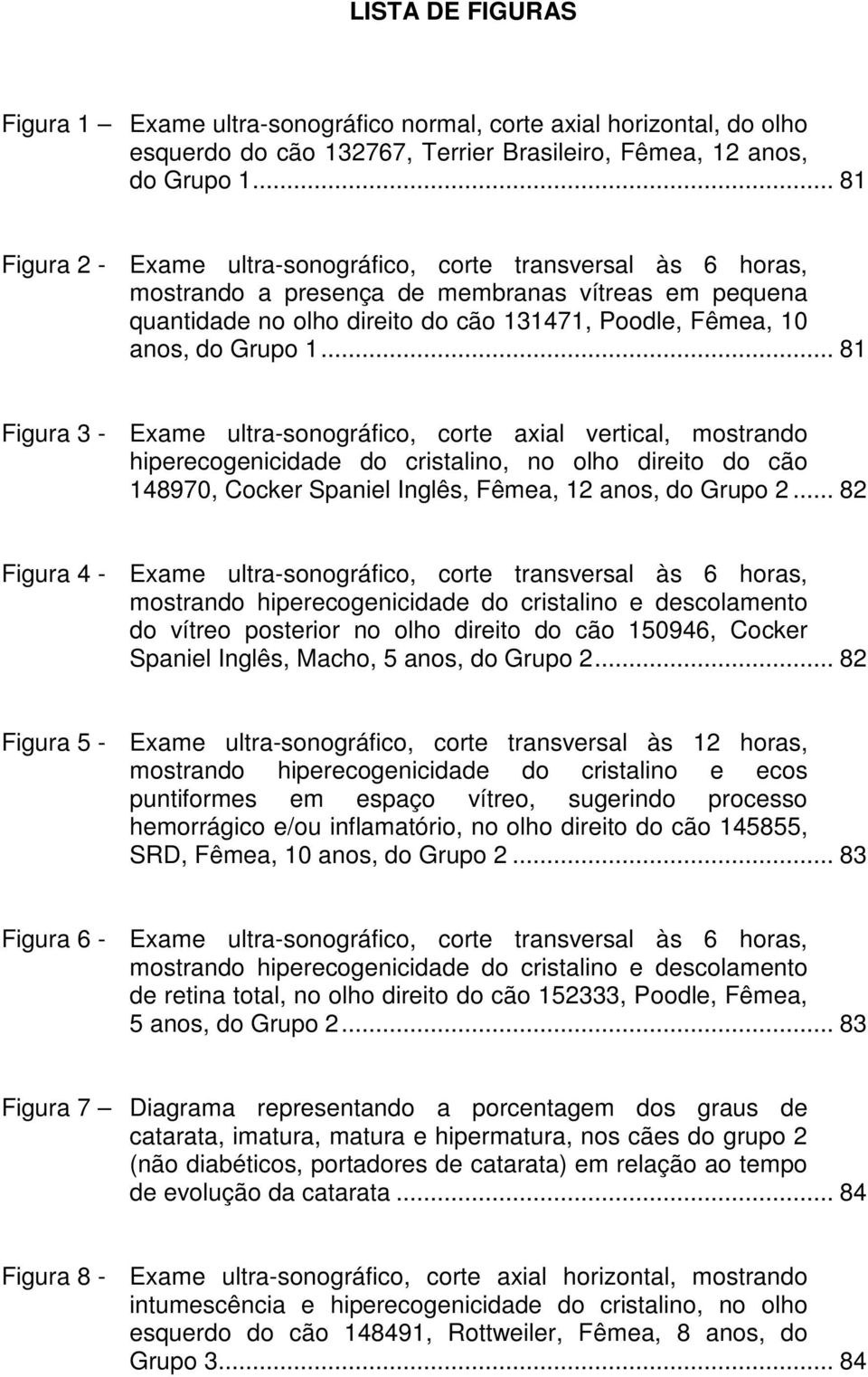 .. 81 Figura 3 - Exame ultra-sonográfico, corte axial vertical, mostrando hiperecogenicidade do cristalino, no olho direito do cão 148970, Cocker Spaniel Inglês, Fêmea, 12 anos, do Grupo 2.