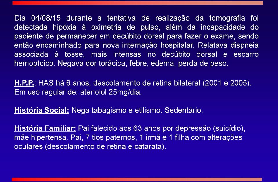 Negava dor torácica, febre, edema, perda de peso. H.P.P.: HAS há 6 anos, descolamento de retina bilateral (2001 e 2005). Em uso regular de: atenolol 25mg/dia.