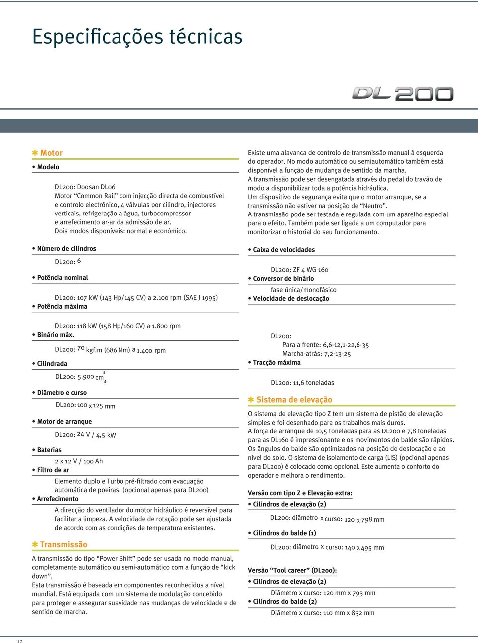 100 rpm (sae J 1995) Potência máxima Existe uma alavanca de controlo de transmissão manual à esquerda do operador.