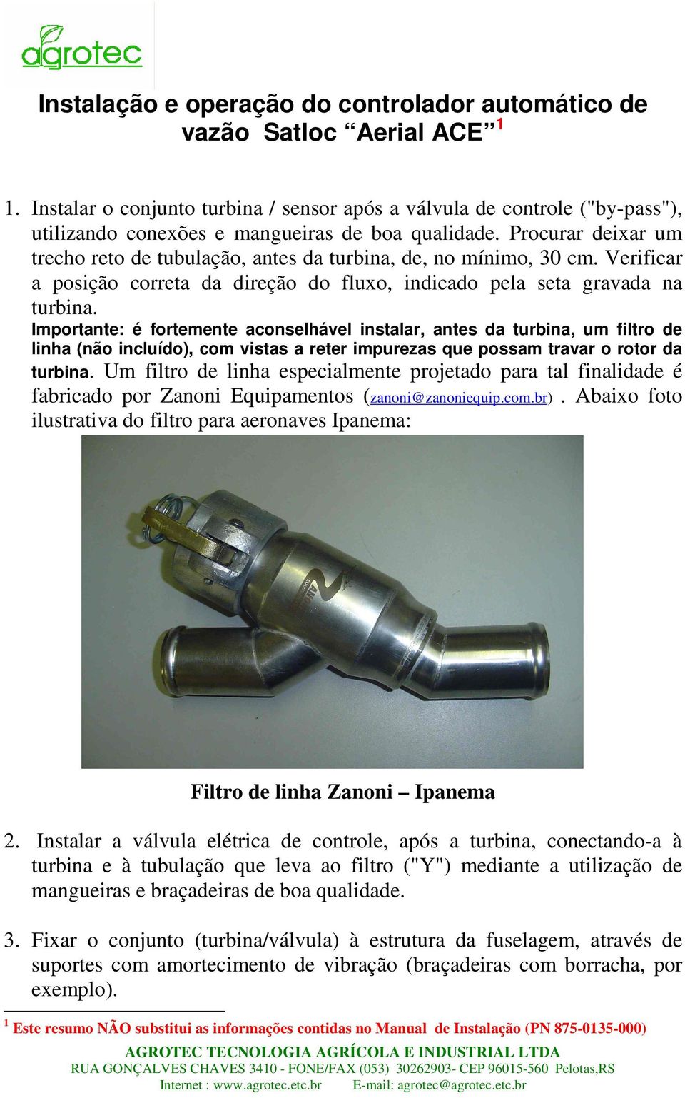 Procurar deixar um trecho reto de tubulação, antes da turbina, de, no mínimo, 30 cm. Verificar a posição correta da direção do fluxo, indicado pela seta gravada na turbina.