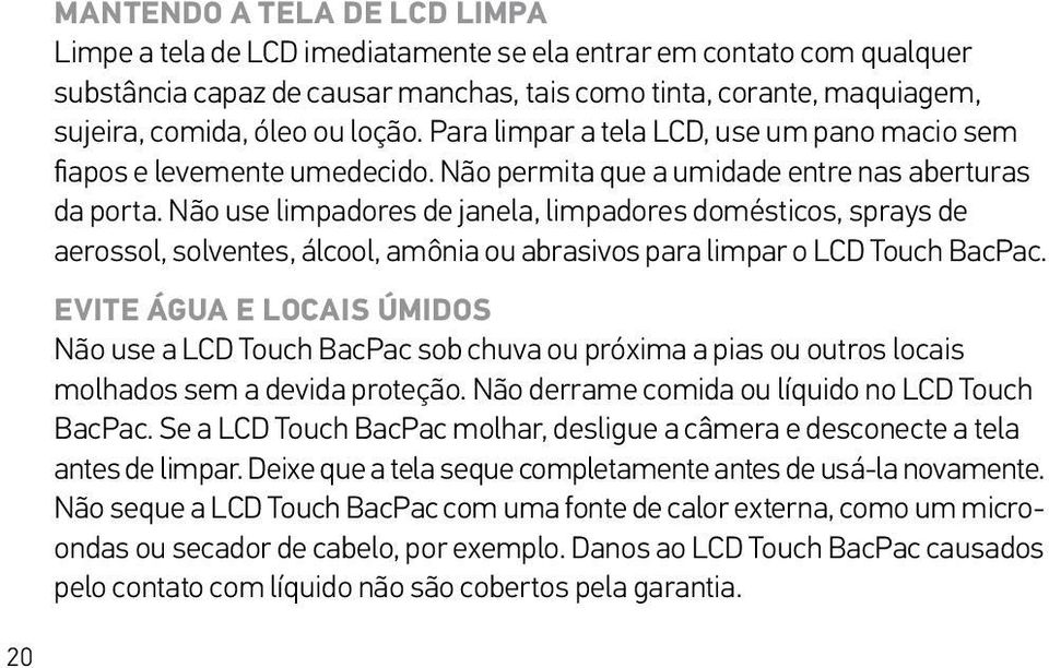 Não use limpadores de janela, limpadores domésticos, sprays de aerossol, solventes, álcool, amônia ou abrasivos para limpar o LCD Touch BacPac.