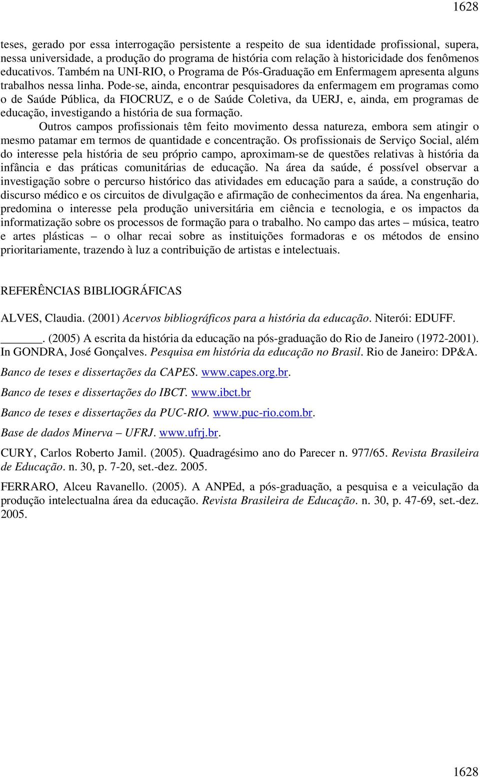 Pode-se, ainda, encontrar pesquisadores da enfermagem em programas como o de Saúde Pública, da FIOCRUZ, e o de Saúde Coletiva, da UERJ, e, ainda, em programas de educação, investigando a história de