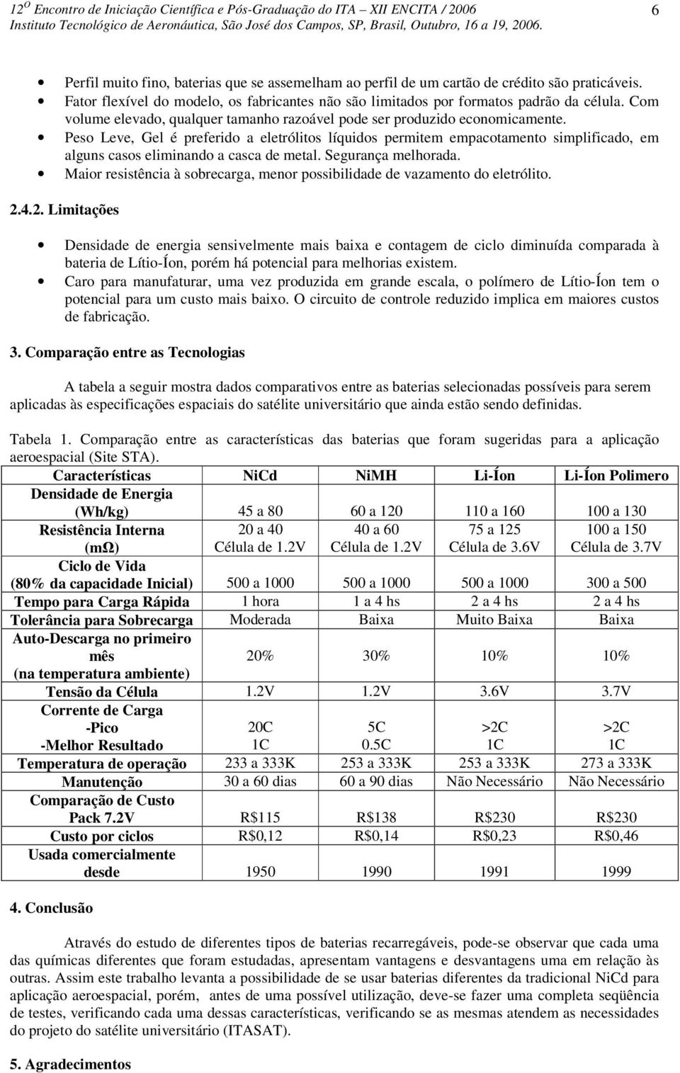 Peso Leve, Gel é preferido a eletrólitos líquidos permitem empacotamento simplificado, em alguns casos eliminando a casca de metal. Segurança melhorada.