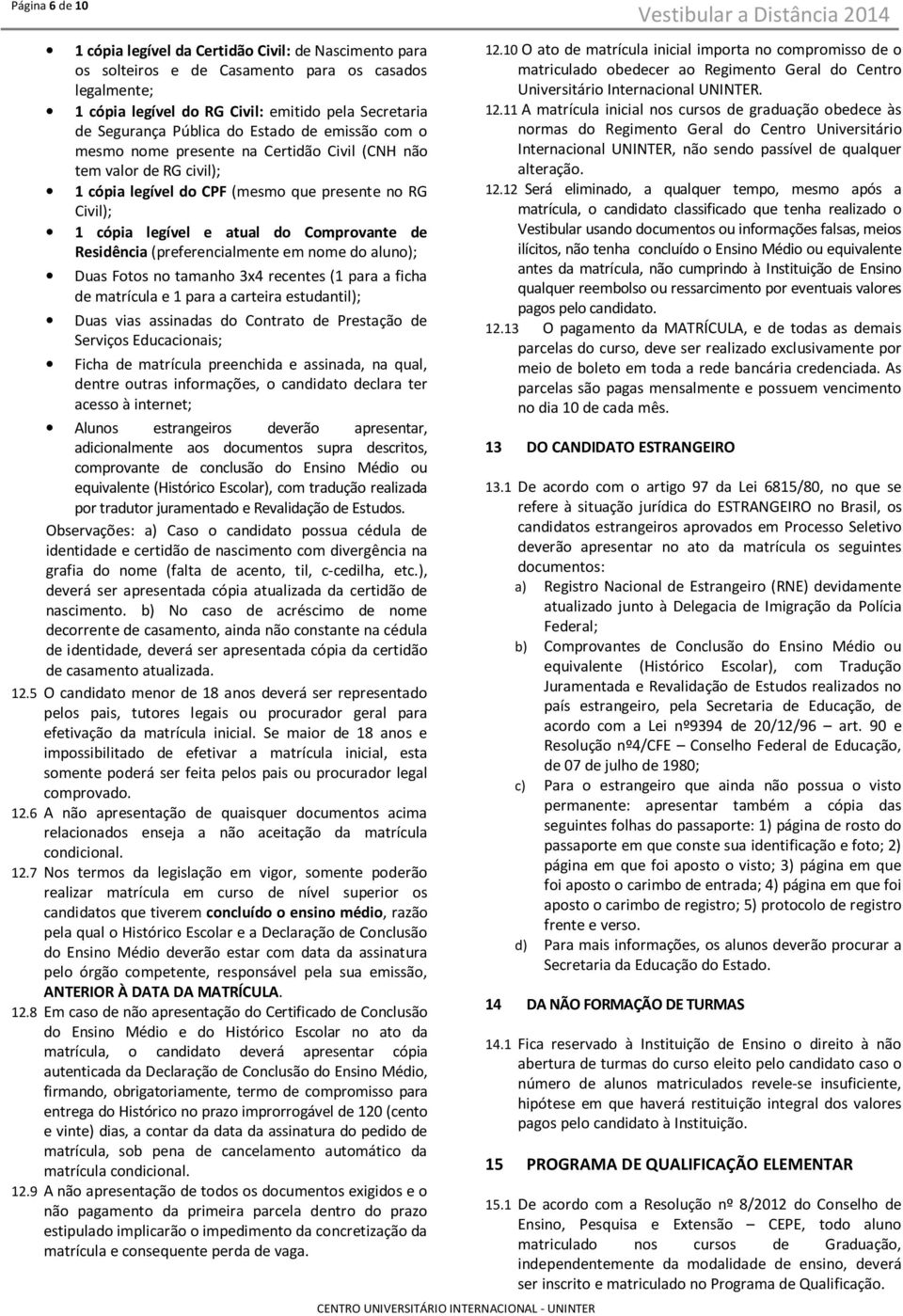 Residência (preferencialmente em nome do aluno); Duas Fotos no tamanho 3x4 recentes (1 para a ficha de matrícula e 1 para a carteira estudantil); Duas vias assinadas do Contrato de Prestação de