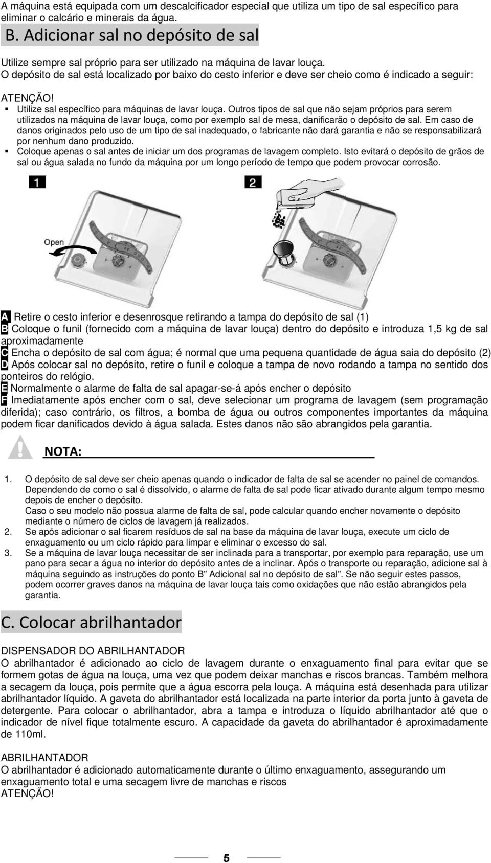 O depósito de sal está localizado por baixo do cesto inferior e deve ser cheio como é indicado a seguir: Utilize sal específico para máquinas de lavar louça.