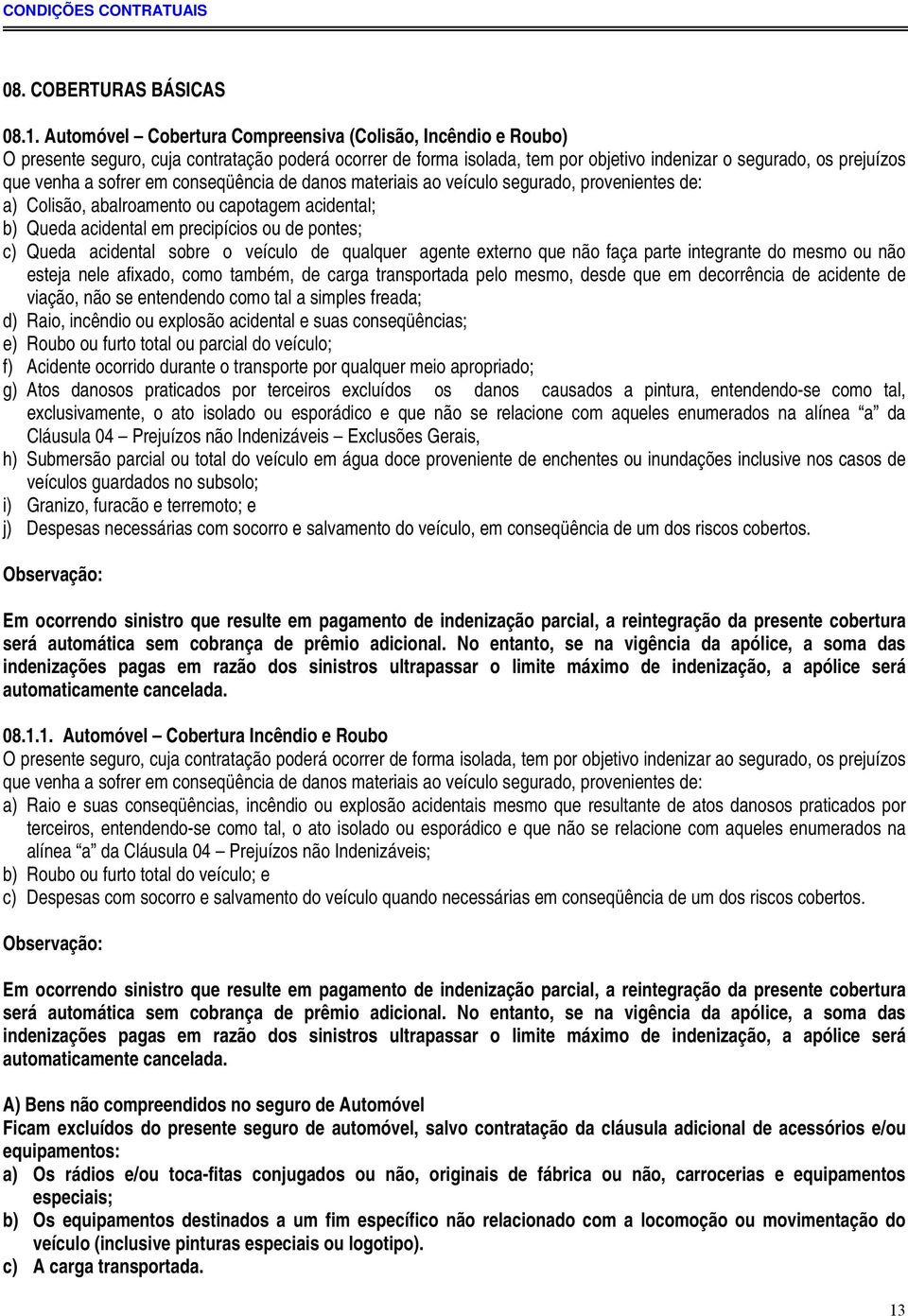 sofrer em conseqüência de danos materiais ao veículo segurado, provenientes de: a) Colisão, abalroamento ou capotagem acidental; b) Queda acidental em precipícios ou de pontes; c) Queda acidental