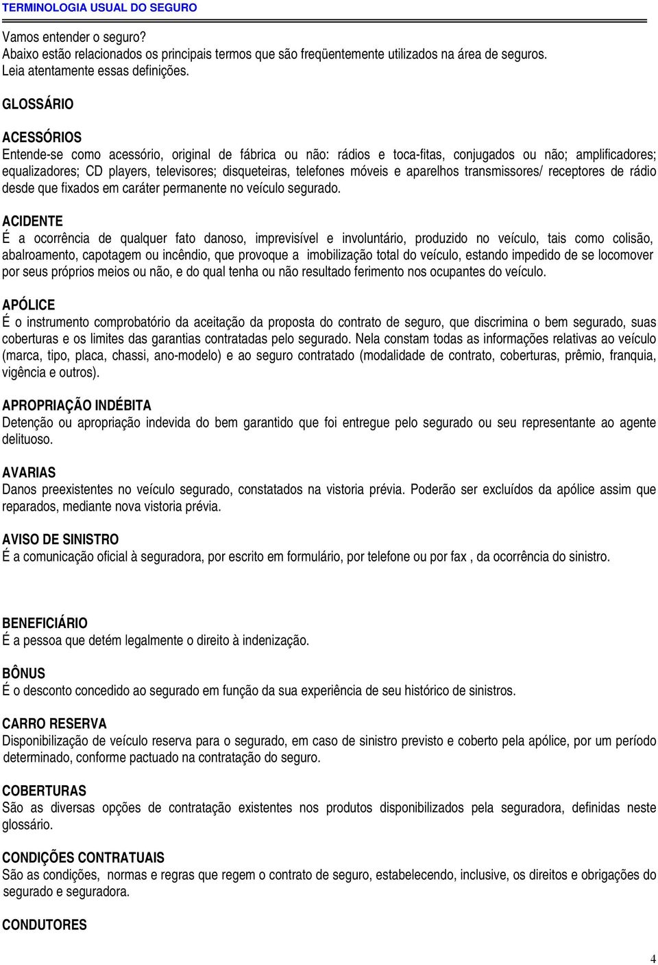 móveis e aparelhos transmissores/ receptores de rádio desde que fixados em caráter permanente no veículo segurado.