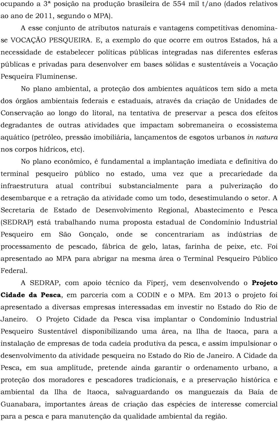 E, a exemplo do que ocorre em outros Estados, há a necessidade de estabelecer políticas públicas integradas nas diferentes esferas públicas e privadas para desenvolver em bases sólidas e sustentáveis