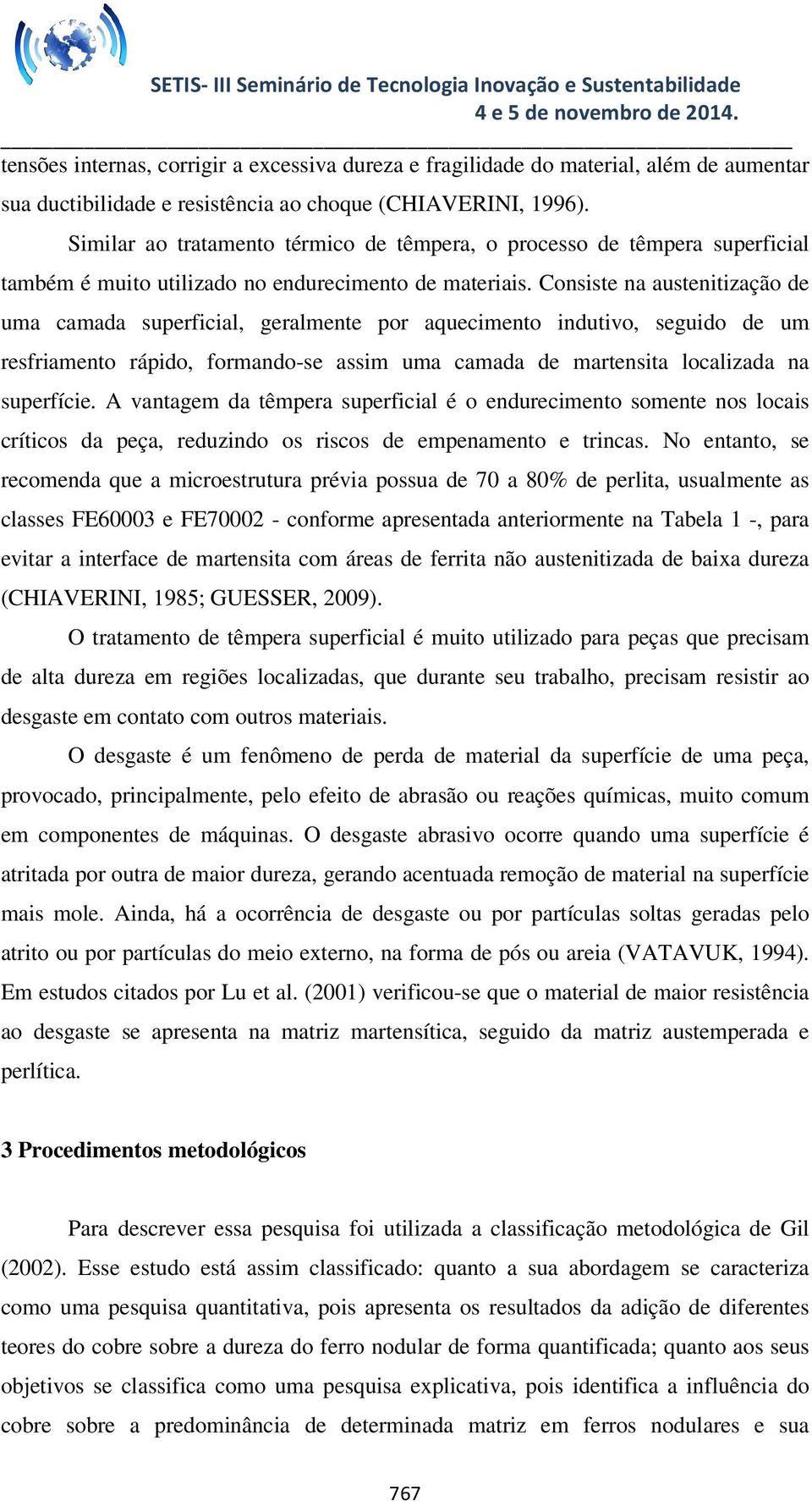 Consiste na austenitização de uma camada superficial, geralmente por aquecimento indutivo, seguido de um resfriamento rápido, formando-se assim uma camada de martensita localizada na superfície.