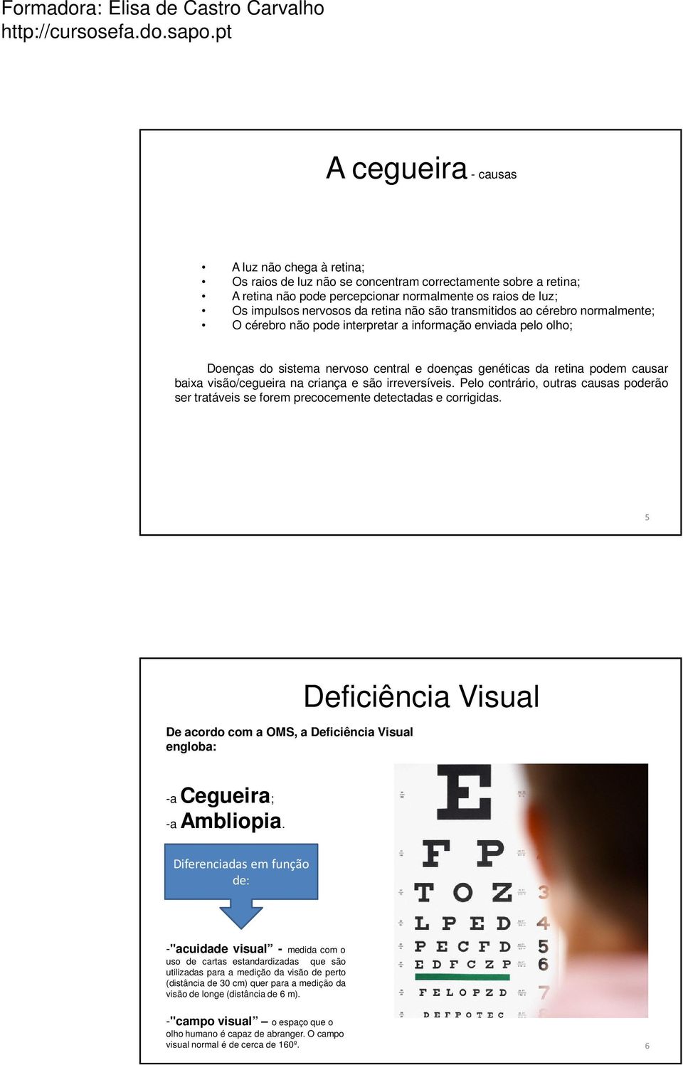 visão/cegueira na criança e são irreversíveis. Pelo contrário, outras causas poderão ser tratáveis se forem precocemente detectadas e corrigidas.